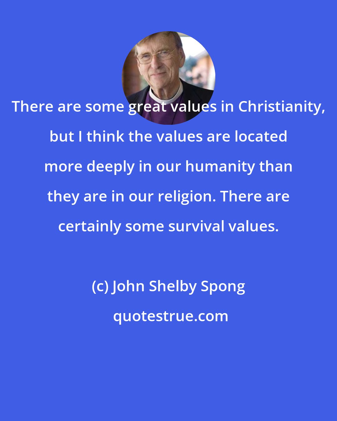John Shelby Spong: There are some great values in Christianity, but I think the values are located more deeply in our humanity than they are in our religion. There are certainly some survival values.