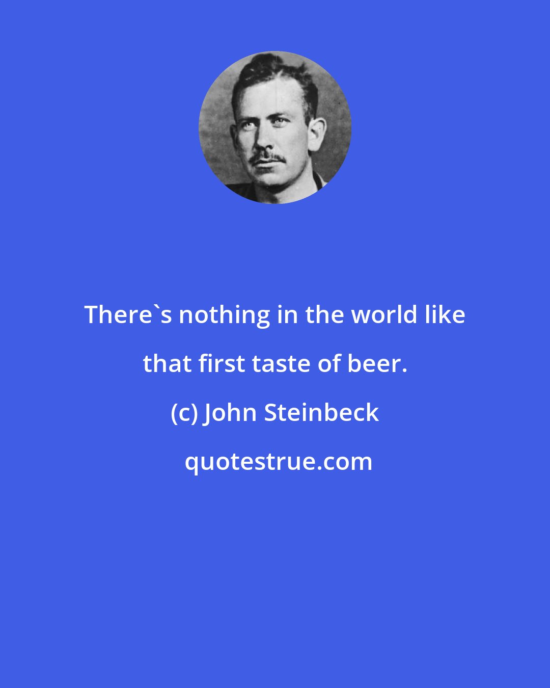 John Steinbeck: There's nothing in the world like that first taste of beer.