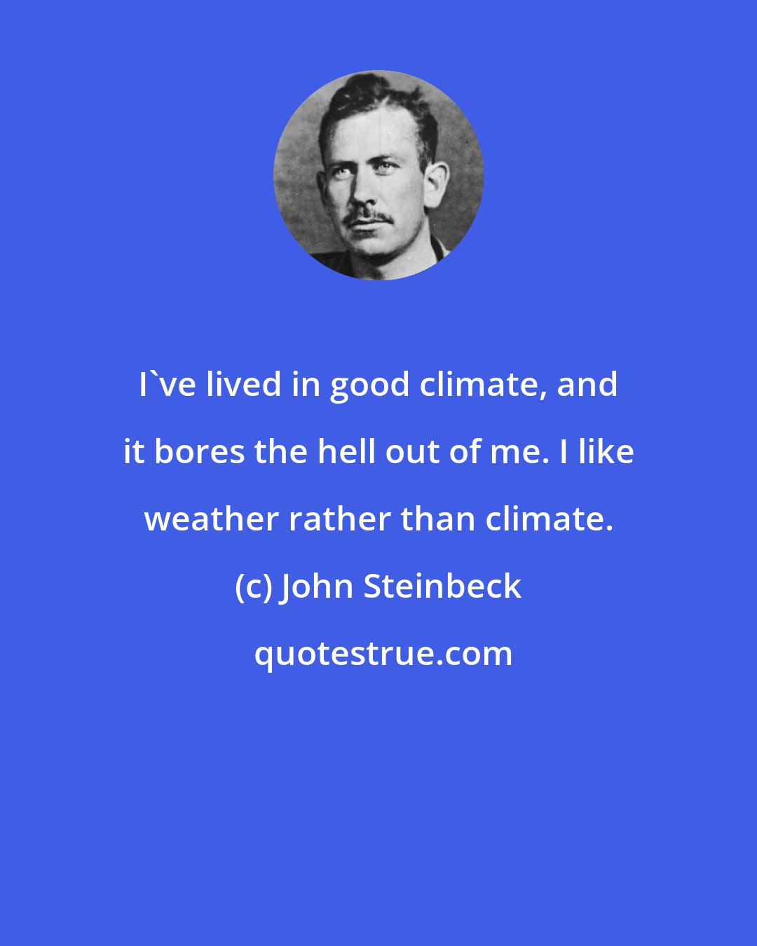 John Steinbeck: I've lived in good climate, and it bores the hell out of me. I like weather rather than climate.