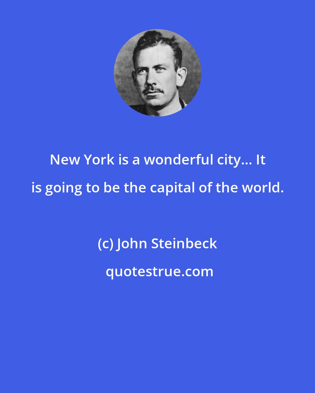 John Steinbeck: New York is a wonderful city... It is going to be the capital of the world.