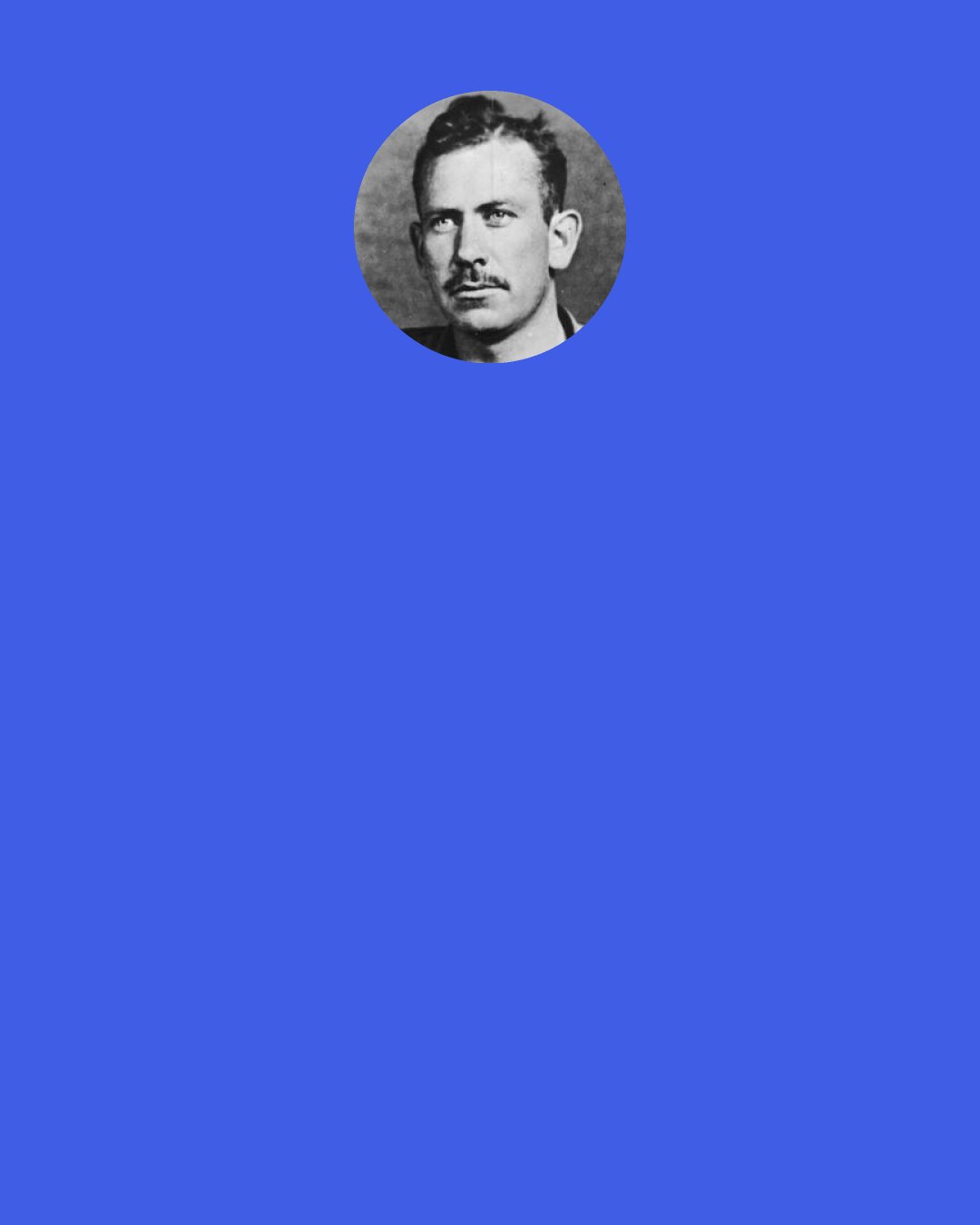 John Steinbeck: One man was so mad at me that he ended his letter, "Beware. You will never get out of this world alive."