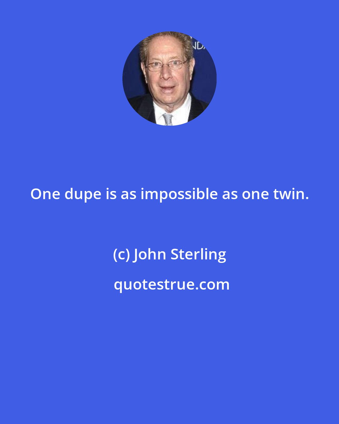 John Sterling: One dupe is as impossible as one twin.