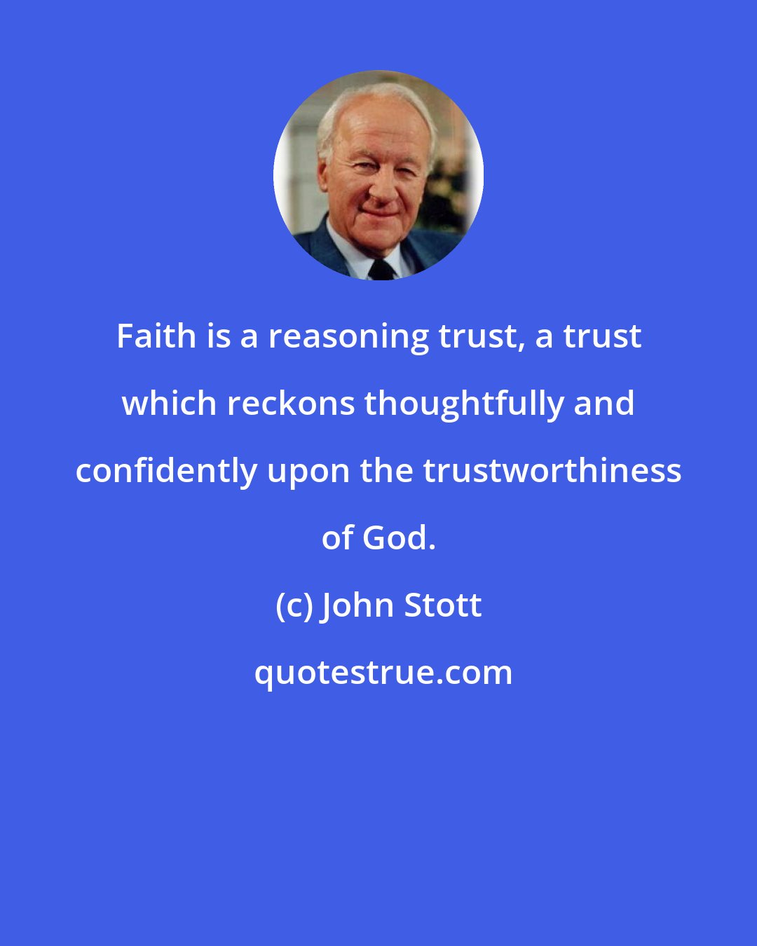 John Stott: Faith is a reasoning trust, a trust which reckons thoughtfully and confidently upon the trustworthiness of God.