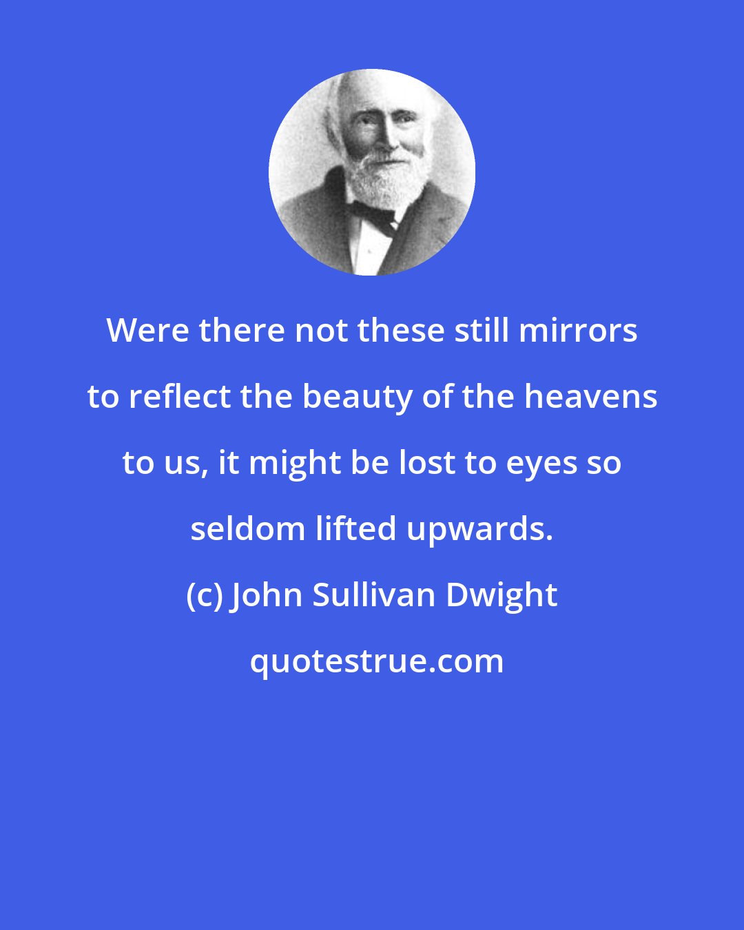 John Sullivan Dwight: Were there not these still mirrors to reflect the beauty of the heavens to us, it might be lost to eyes so seldom lifted upwards.