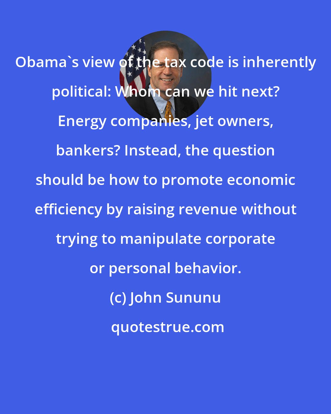John Sununu: Obama's view of the tax code is inherently political: Whom can we hit next? Energy companies, jet owners, bankers? Instead, the question should be how to promote economic efficiency by raising revenue without trying to manipulate corporate or personal behavior.