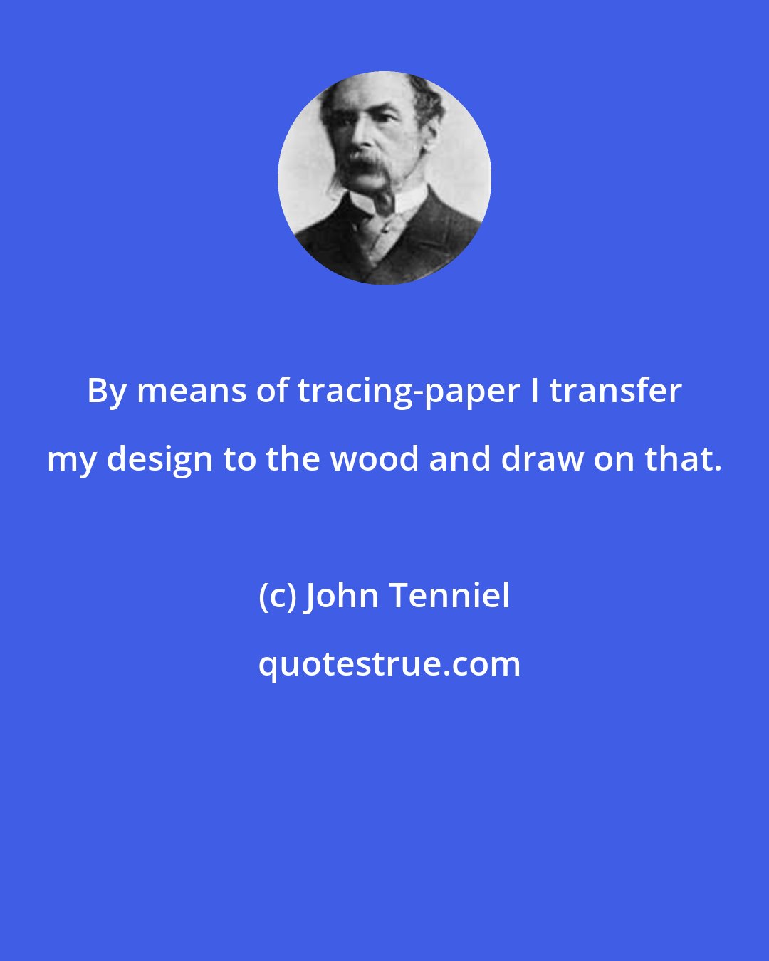 John Tenniel: By means of tracing-paper I transfer my design to the wood and draw on that.