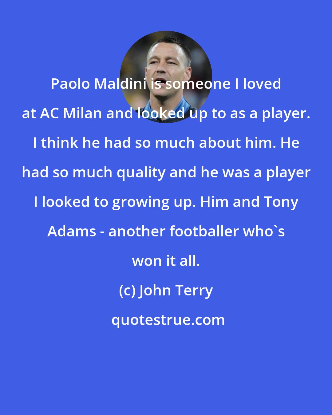 John Terry: Paolo Maldini is someone I loved at AC Milan and looked up to as a player. I think he had so much about him. He had so much quality and he was a player I looked to growing up. Him and Tony Adams - another footballer who's won it all.