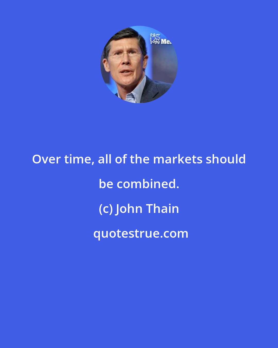 John Thain: Over time, all of the markets should be combined.