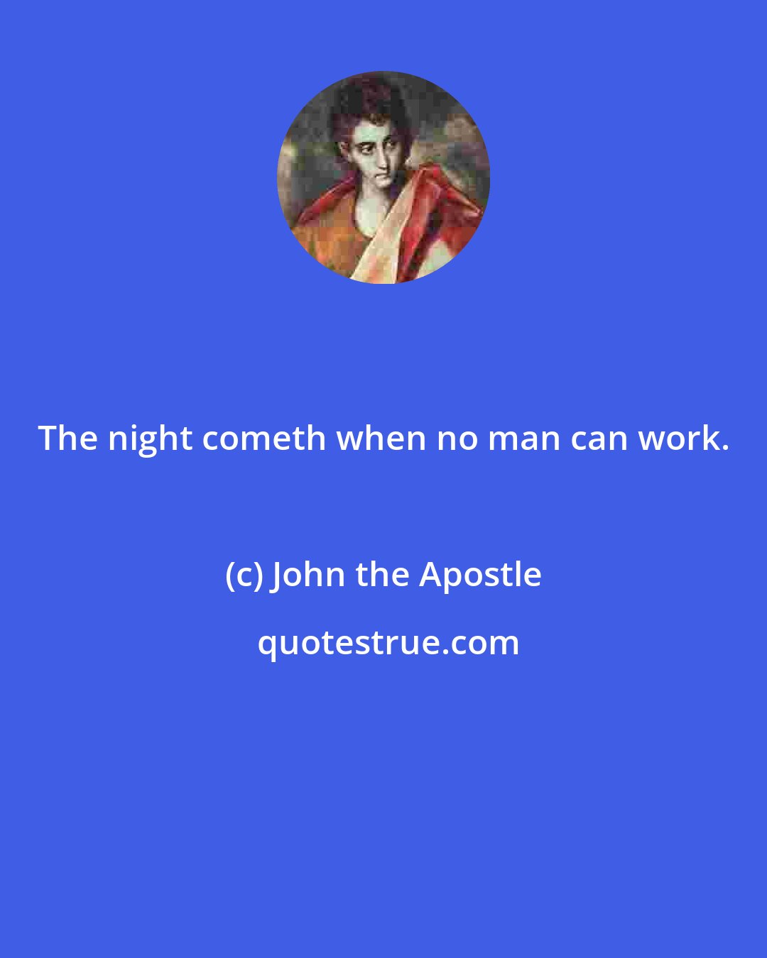 John the Apostle: The night cometh when no man can work.