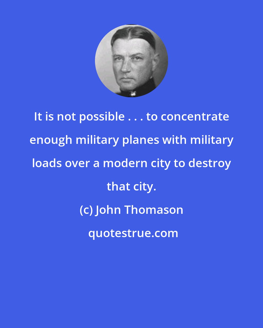 John Thomason: It is not possible . . . to concentrate enough military planes with military loads over a modern city to destroy that city.