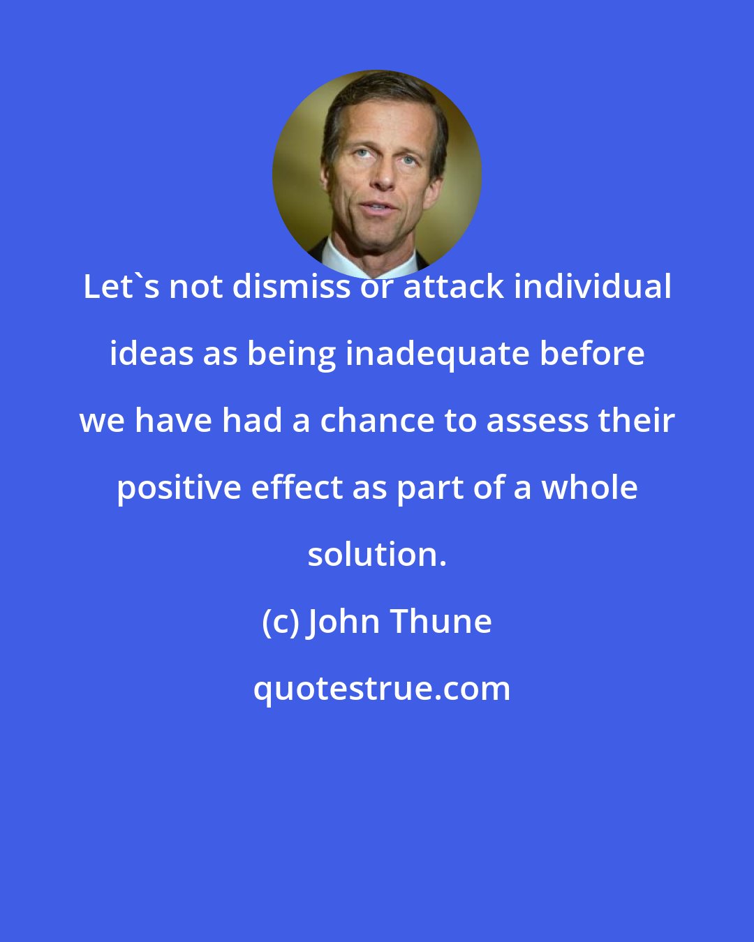 John Thune: Let's not dismiss or attack individual ideas as being inadequate before we have had a chance to assess their positive effect as part of a whole solution.