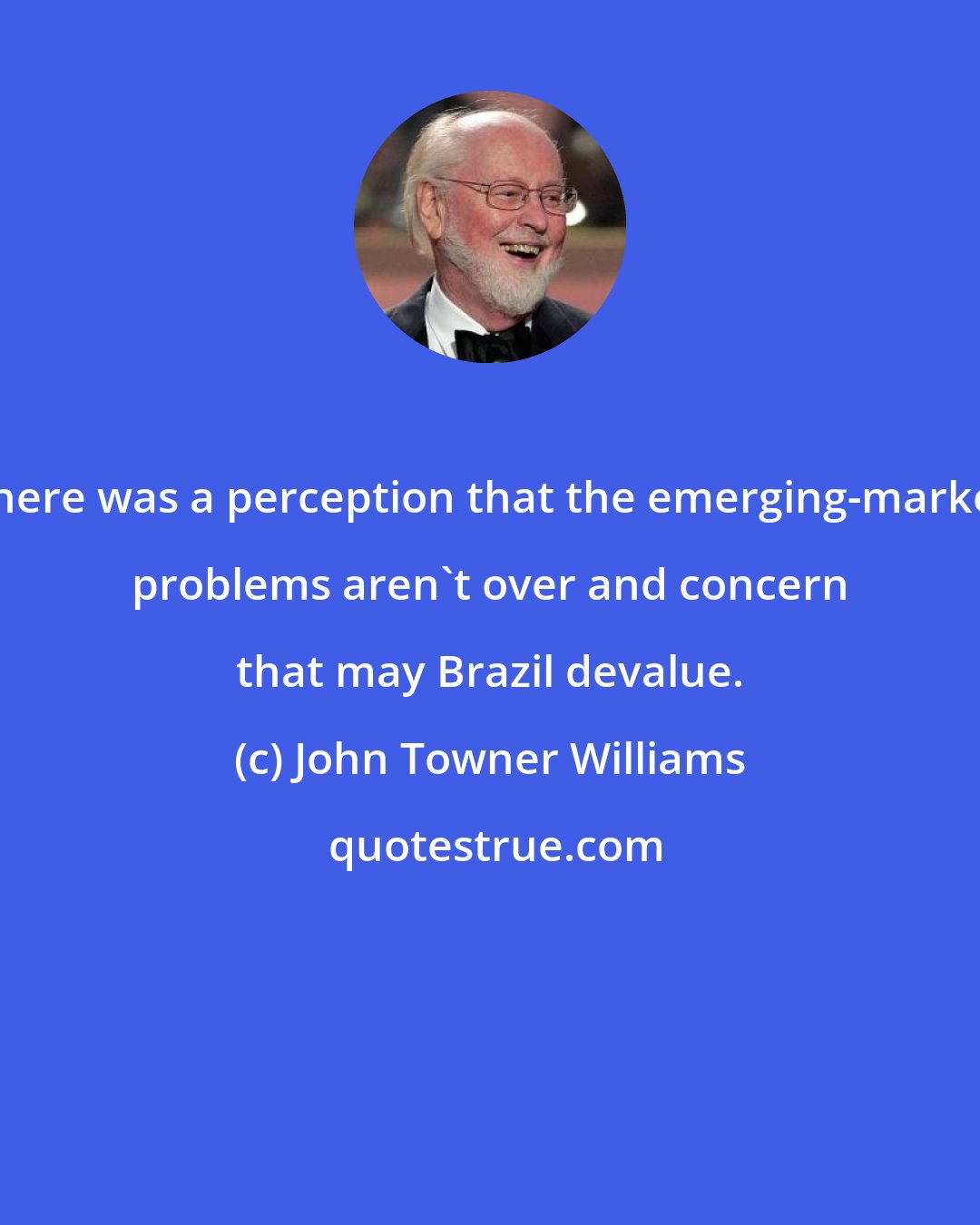 John Towner Williams: There was a perception that the emerging-market problems aren't over and concern that may Brazil devalue.