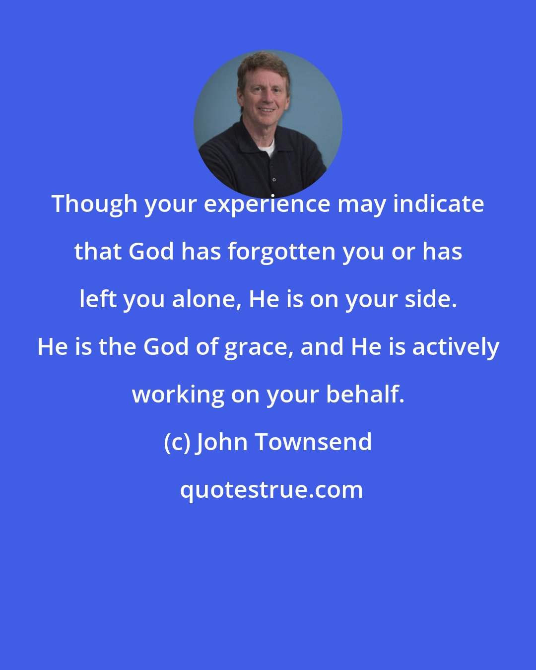 John Townsend: Though your experience may indicate that God has forgotten you or has left you alone, He is on your side. He is the God of grace, and He is actively working on your behalf.