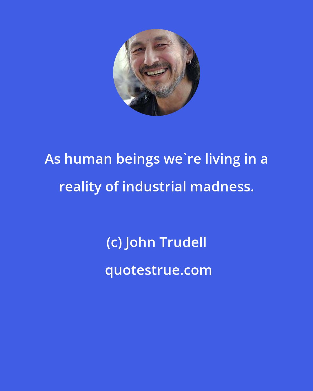 John Trudell: As human beings we're living in a reality of industrial madness.
