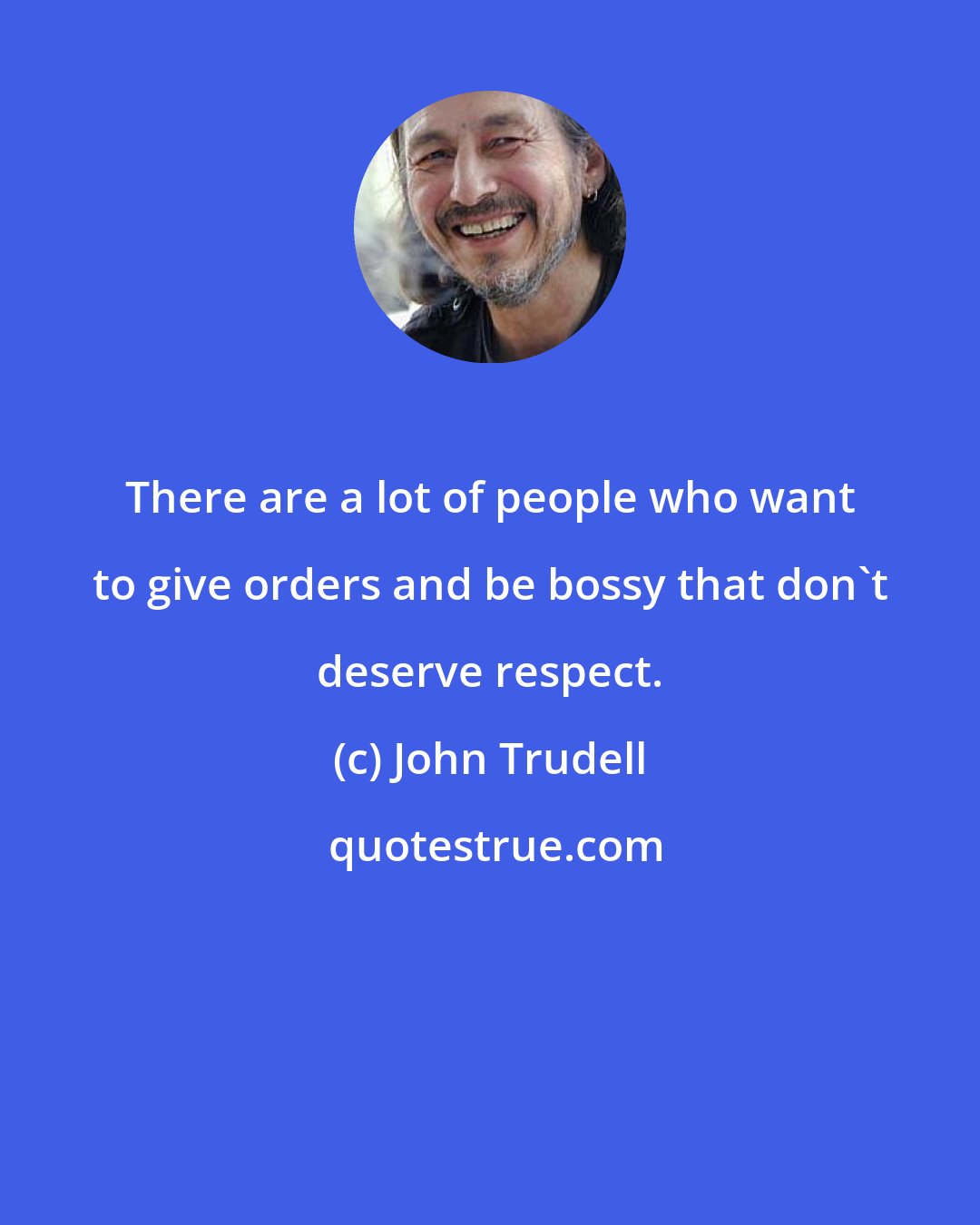 John Trudell: There are a lot of people who want to give orders and be bossy that don't deserve respect.