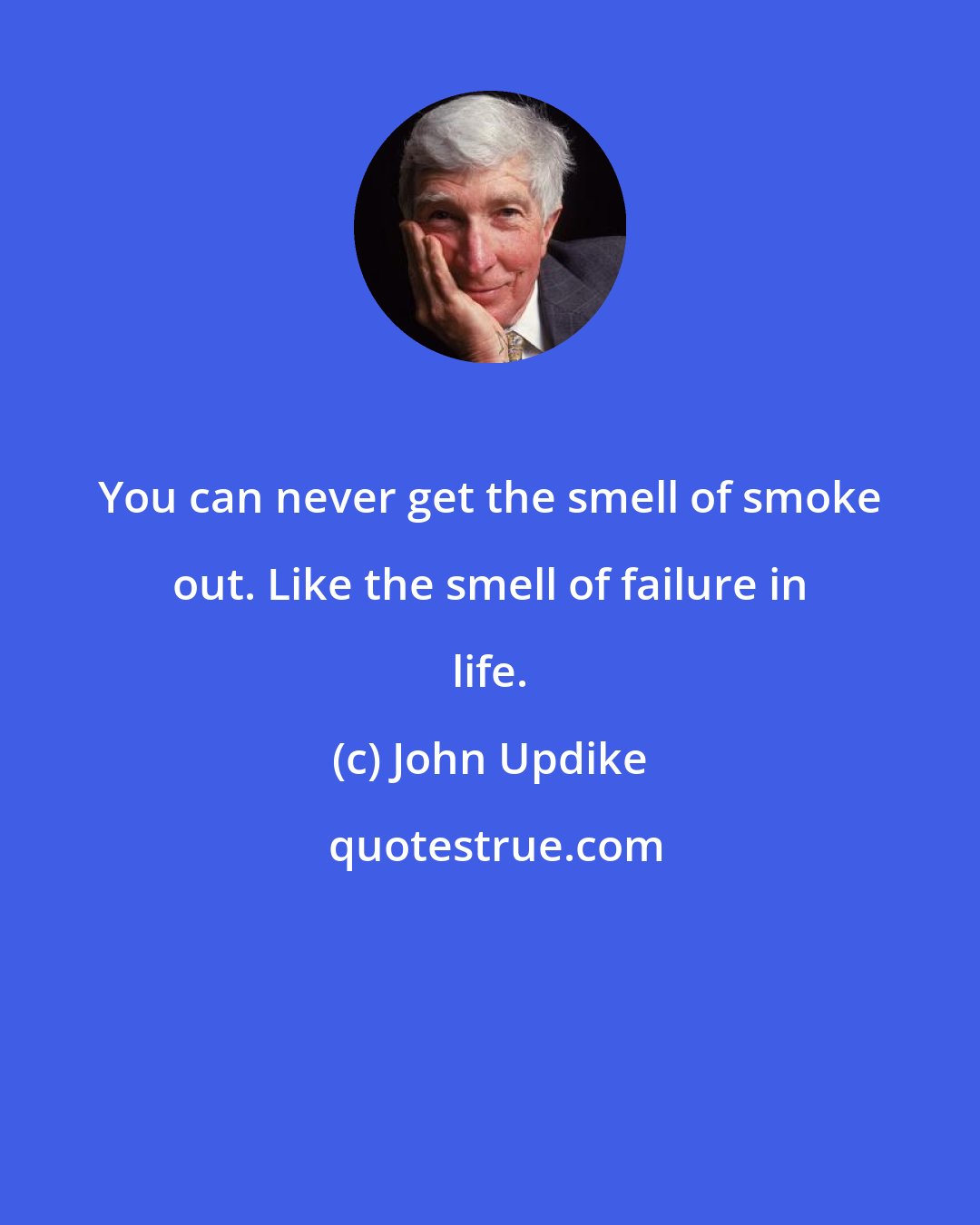 John Updike: You can never get the smell of smoke out. Like the smell of failure in life.