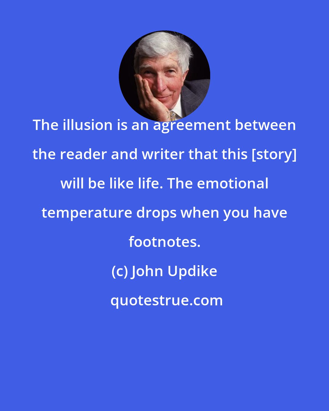 John Updike: The illusion is an agreement between the reader and writer that this [story] will be like life. The emotional temperature drops when you have footnotes.