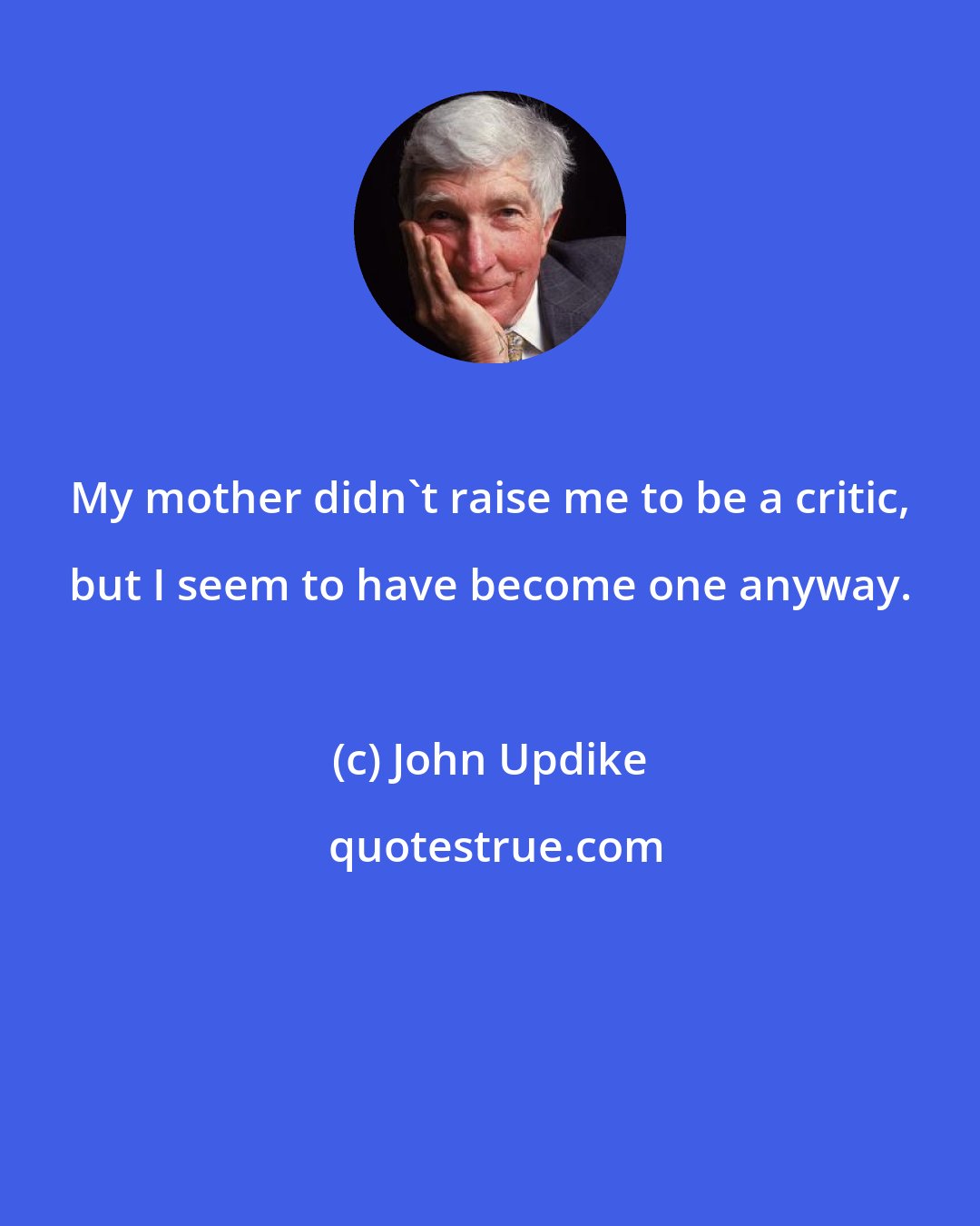 John Updike: My mother didn't raise me to be a critic, but I seem to have become one anyway.