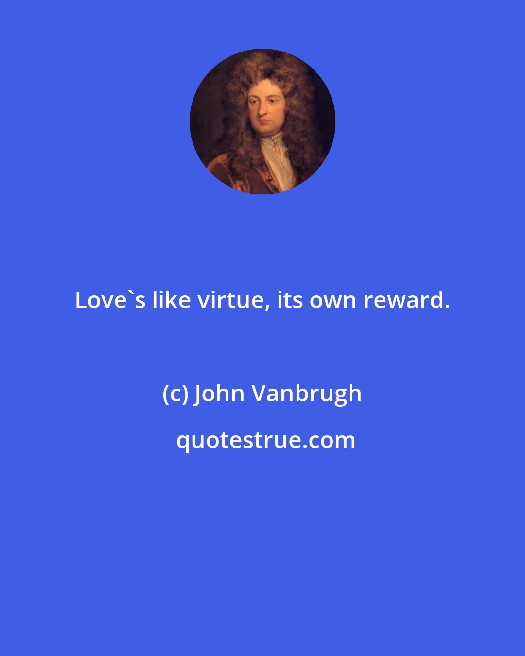 John Vanbrugh: Love's like virtue, its own reward.
