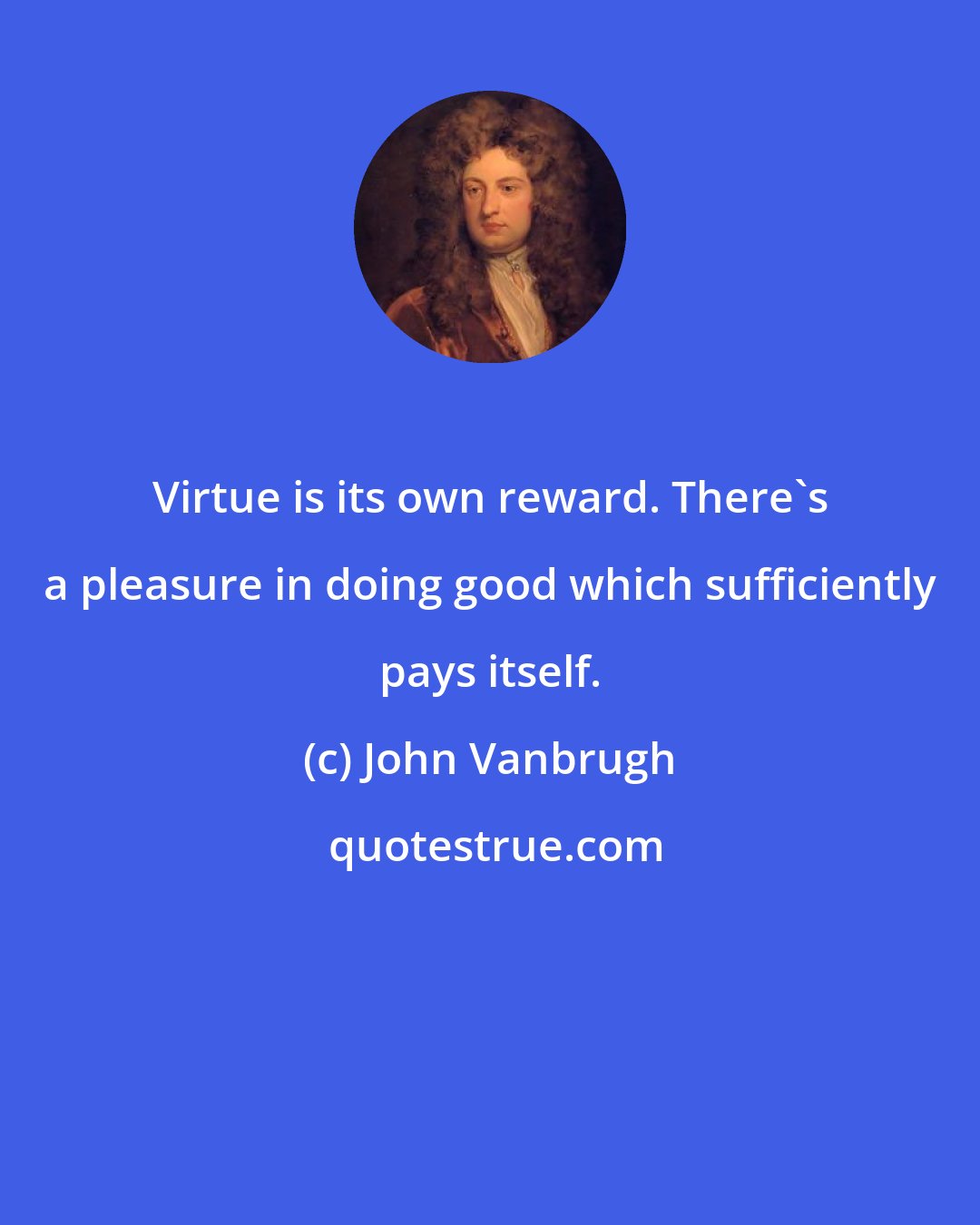 John Vanbrugh: Virtue is its own reward. There's a pleasure in doing good which sufficiently pays itself.