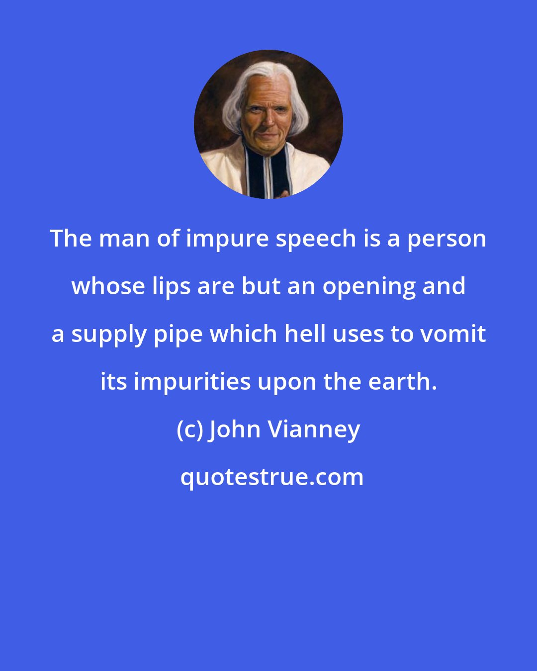 John Vianney: The man of impure speech is a person whose lips are but an opening and a supply pipe which hell uses to vomit its impurities upon the earth.