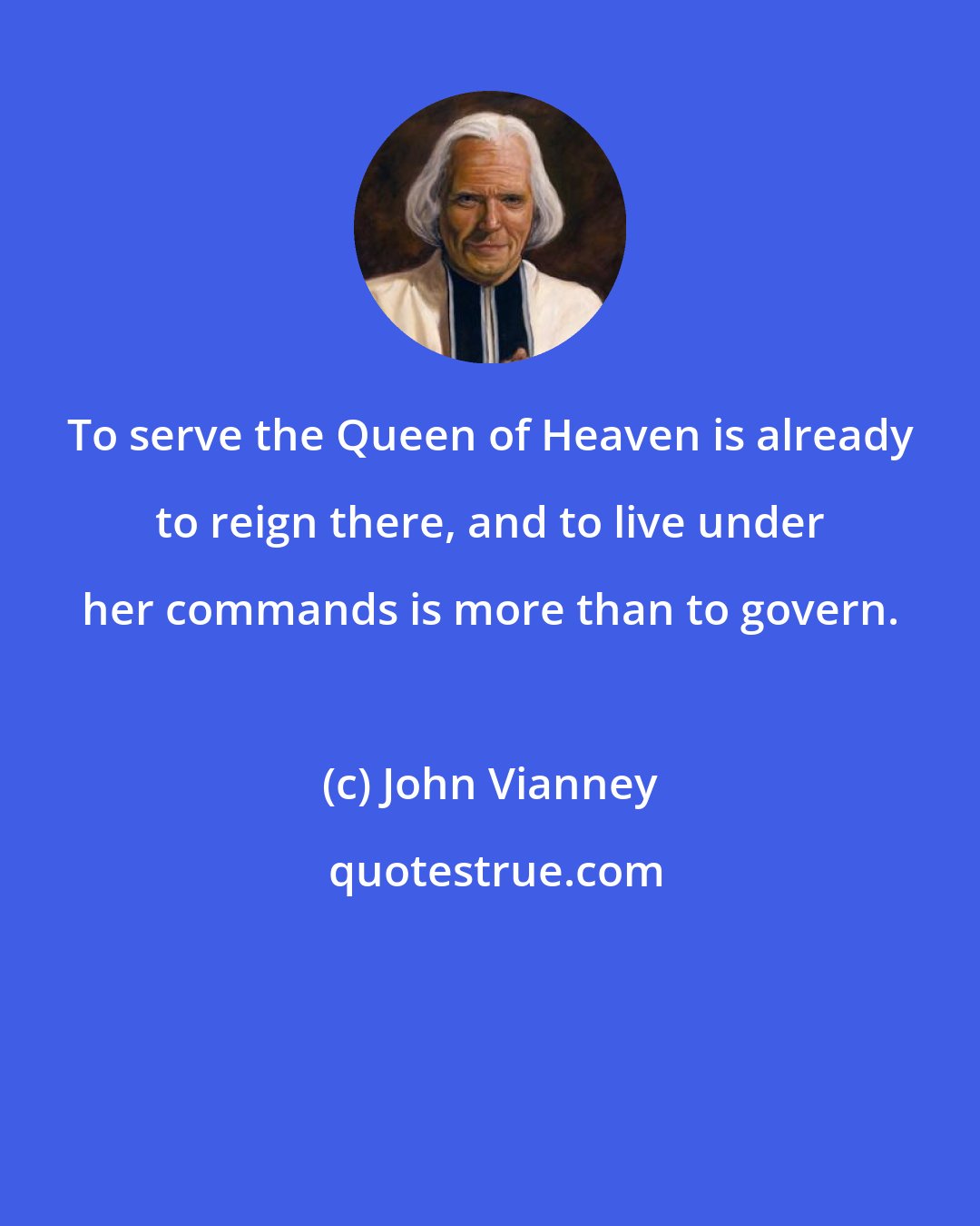 John Vianney: To serve the Queen of Heaven is already to reign there, and to live under her commands is more than to govern.