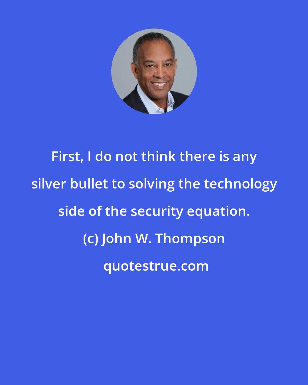 John W. Thompson: First, I do not think there is any silver bullet to solving the technology side of the security equation.