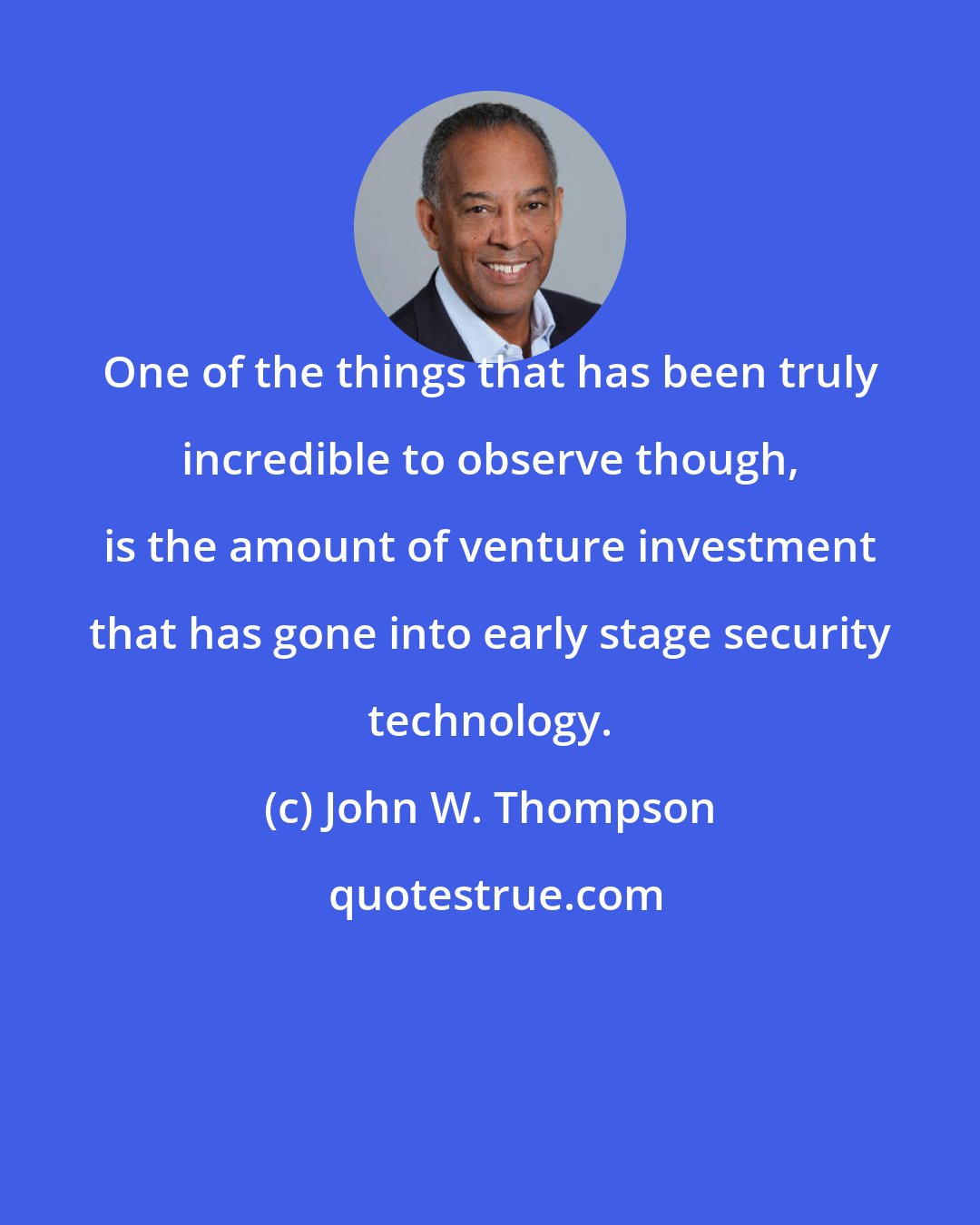 John W. Thompson: One of the things that has been truly incredible to observe though, is the amount of venture investment that has gone into early stage security technology.
