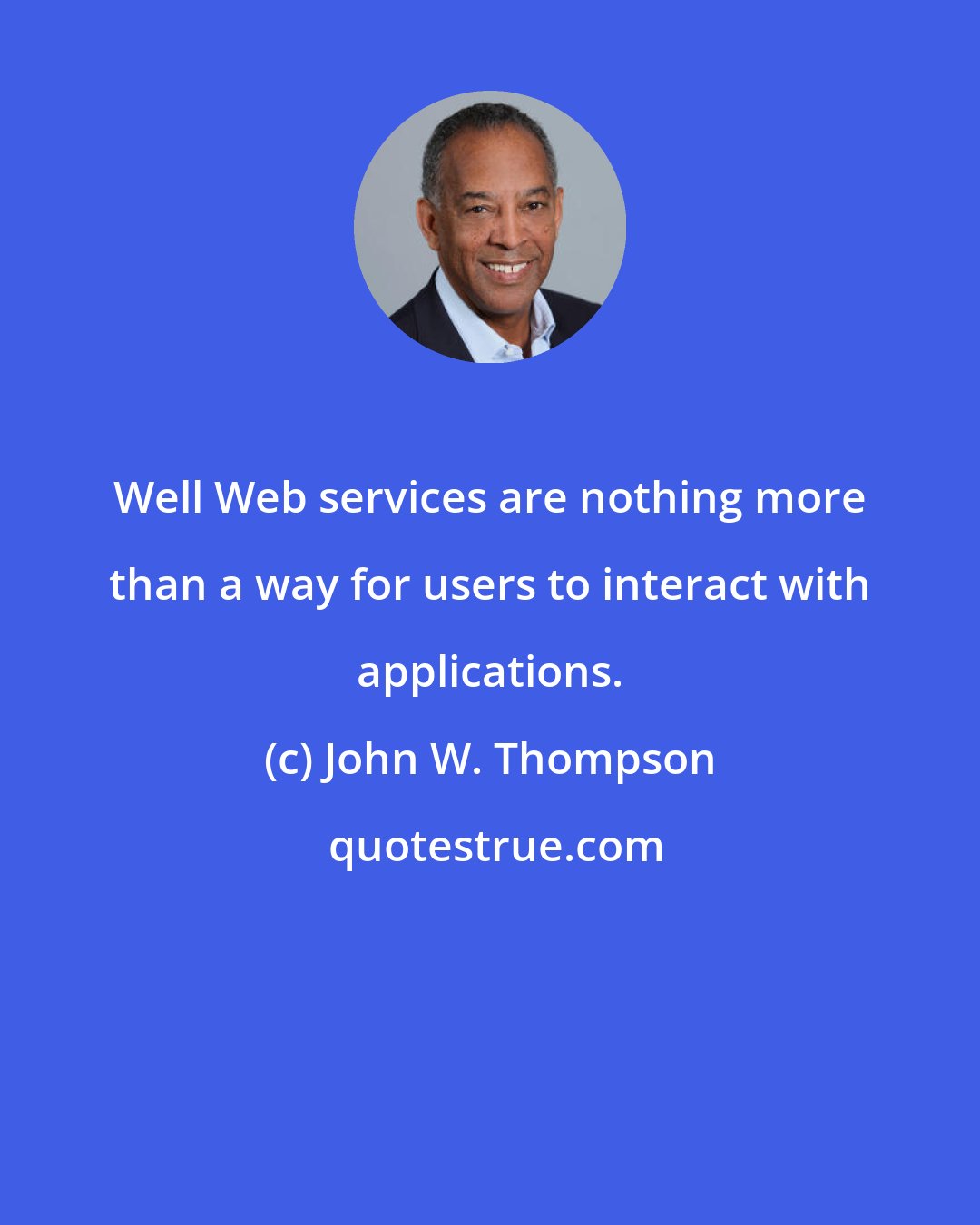 John W. Thompson: Well Web services are nothing more than a way for users to interact with applications.