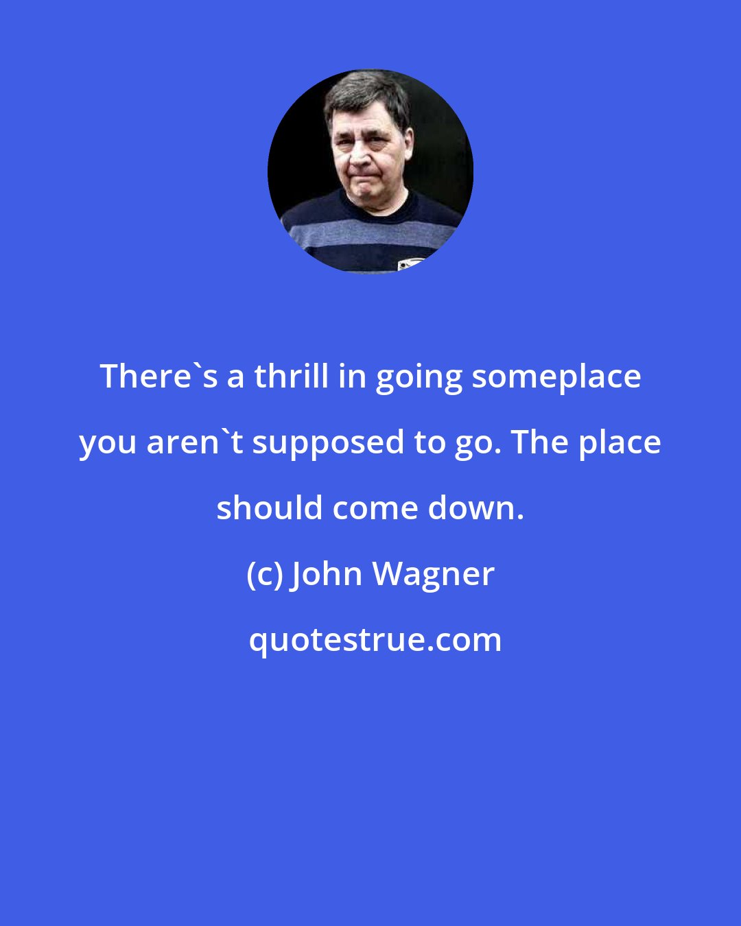 John Wagner: There's a thrill in going someplace you aren't supposed to go. The place should come down.