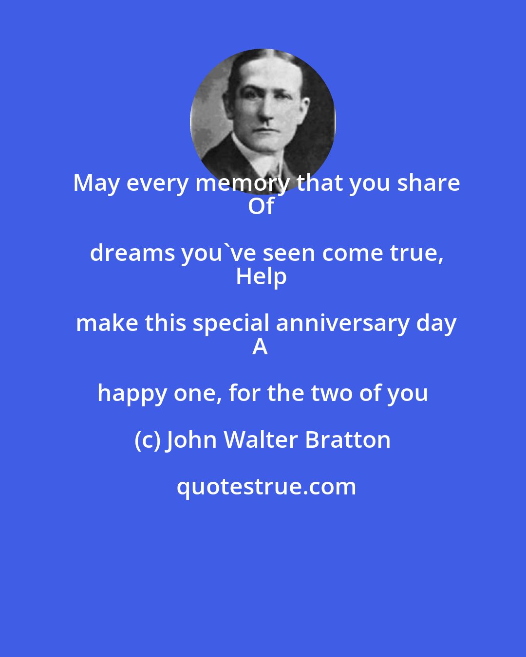 John Walter Bratton: May every memory that you share
Of dreams you've seen come true,
Help make this special anniversary day
A happy one, for the two of you