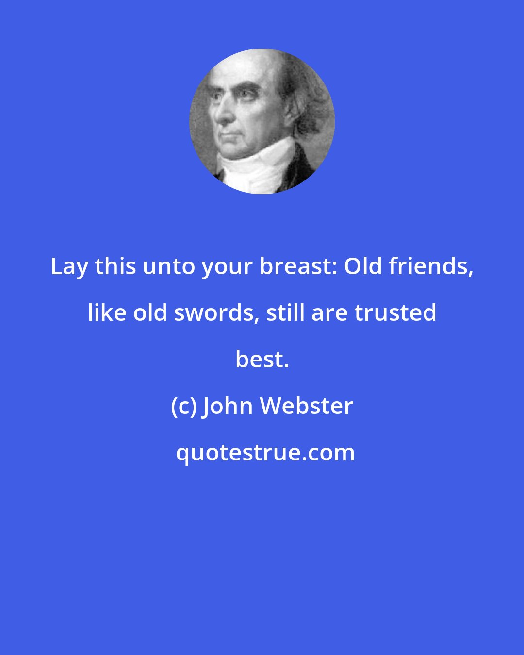 John Webster: Lay this unto your breast: Old friends, like old swords, still are trusted best.