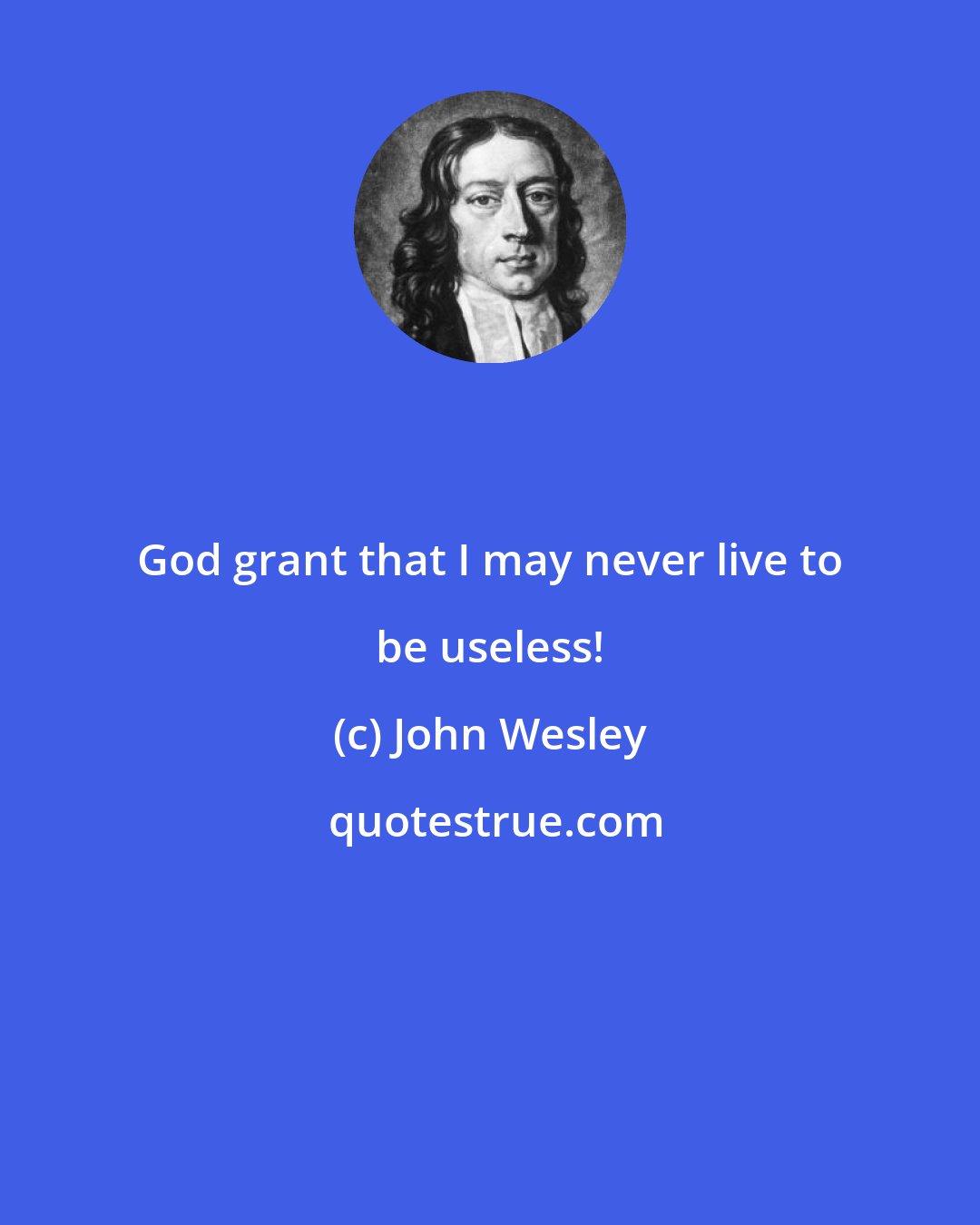 John Wesley: God grant that I may never live to be useless!