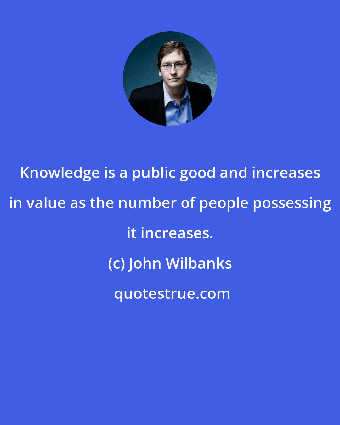 John Wilbanks: Knowledge is a public good and increases in value as the number of people possessing it increases.