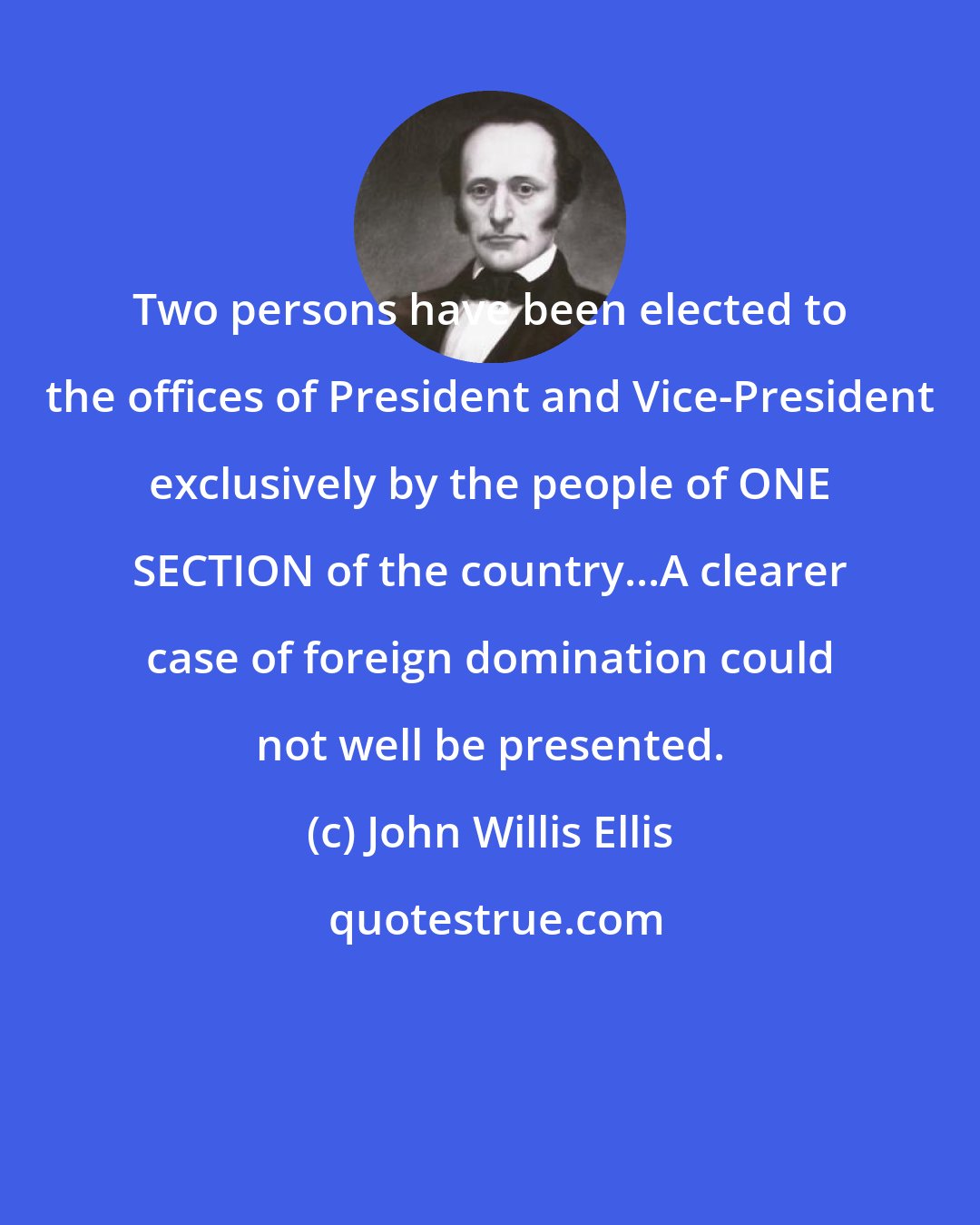 John Willis Ellis: Two persons have been elected to the offices of President and Vice-President exclusively by the people of ONE SECTION of the country...A clearer case of foreign domination could not well be presented.