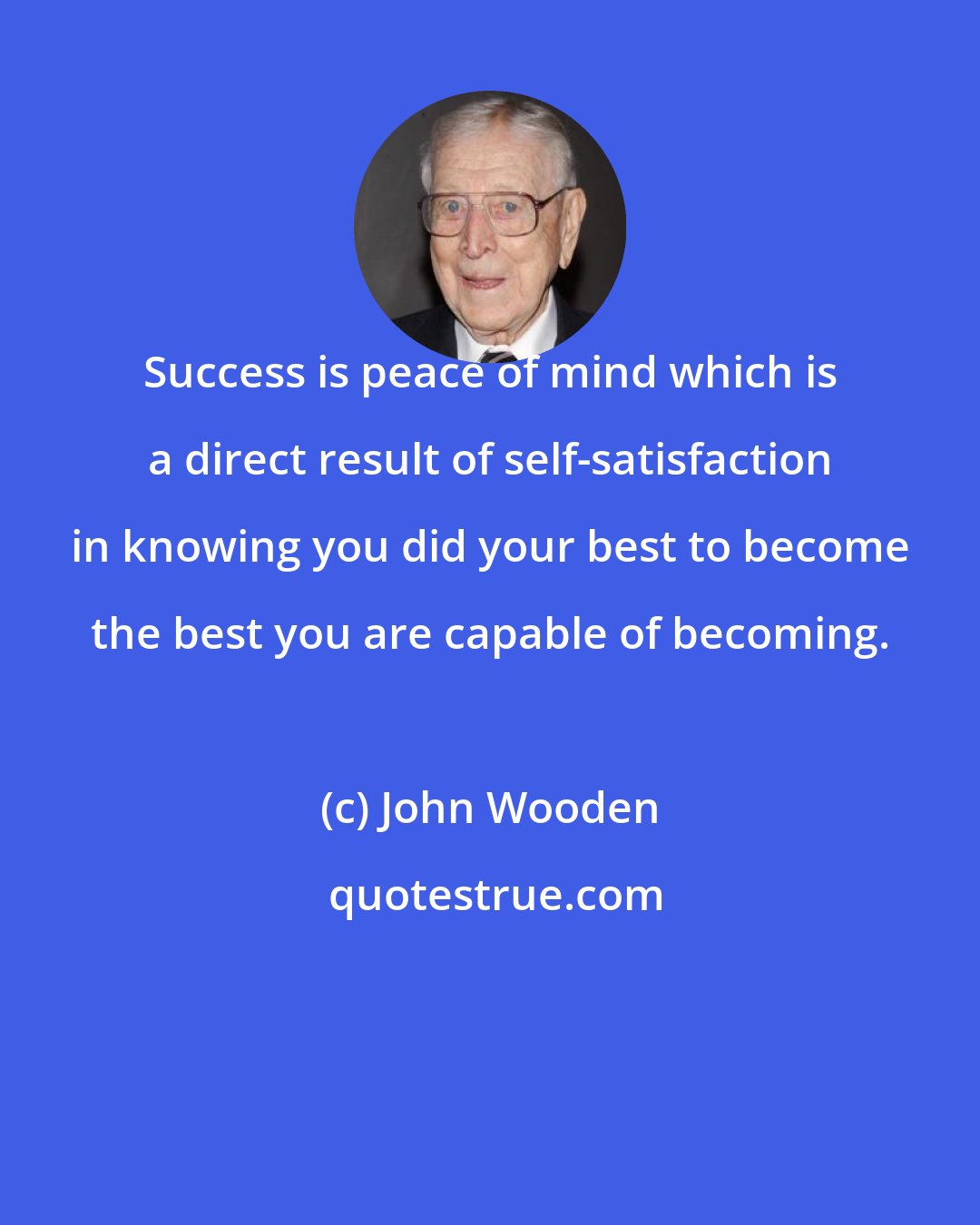 John Wooden: Success is peace of mind which is a direct result of self-satisfaction in knowing you did your best to become the best you are capable of becoming.