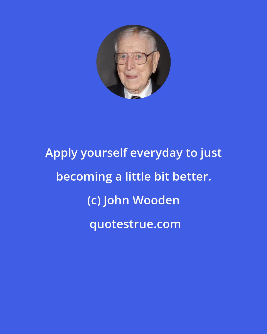 John Wooden: Apply yourself everyday to just becoming a little bit better.