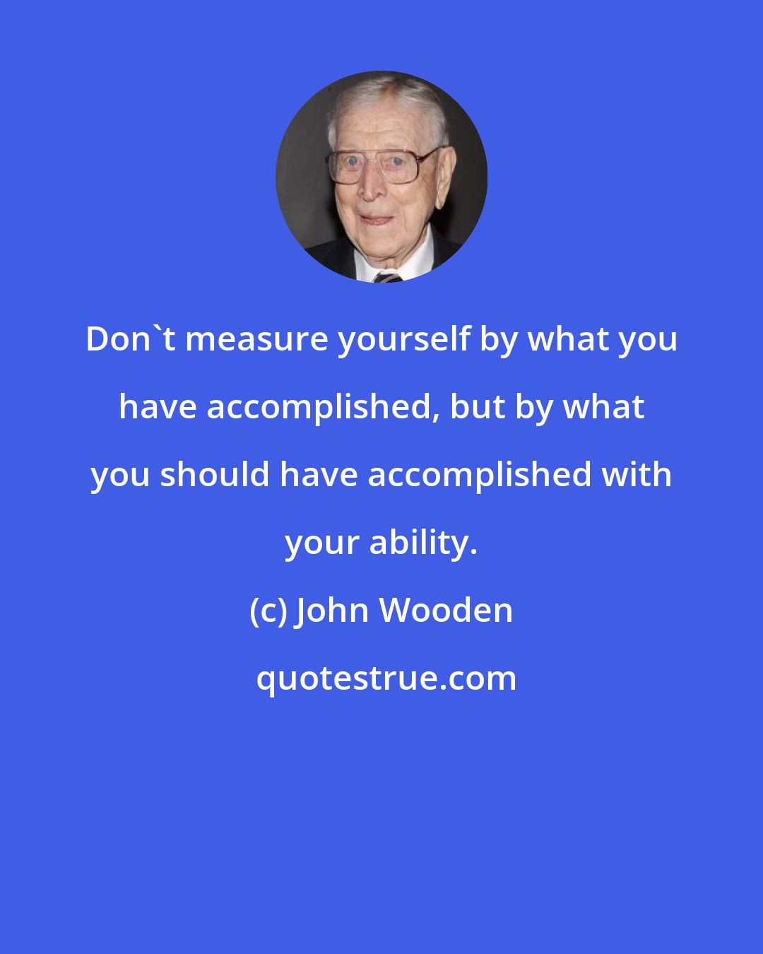 John Wooden: Don't measure yourself by what you have accomplished, but by what you should have accomplished with your ability.