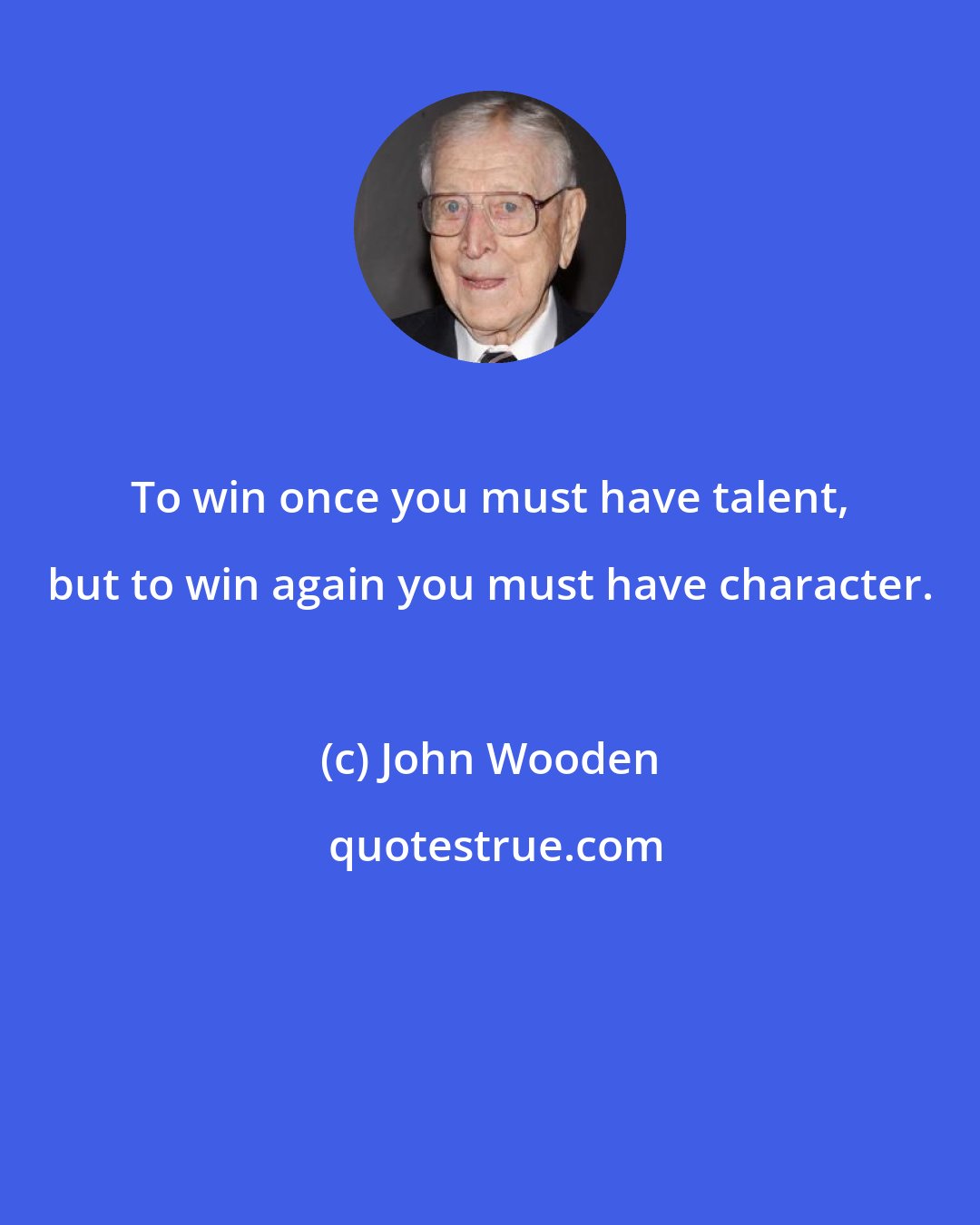 John Wooden: To win once you must have talent, but to win again you must have character.