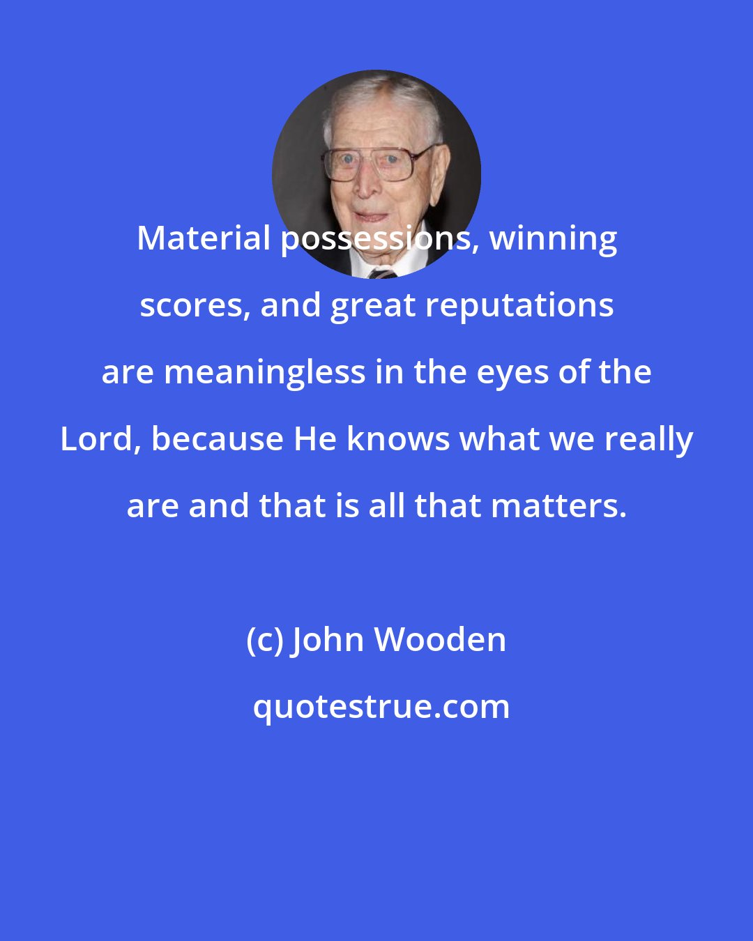 John Wooden: Material possessions, winning scores, and great reputations are meaningless in the eyes of the Lord, because He knows what we really are and that is all that matters.