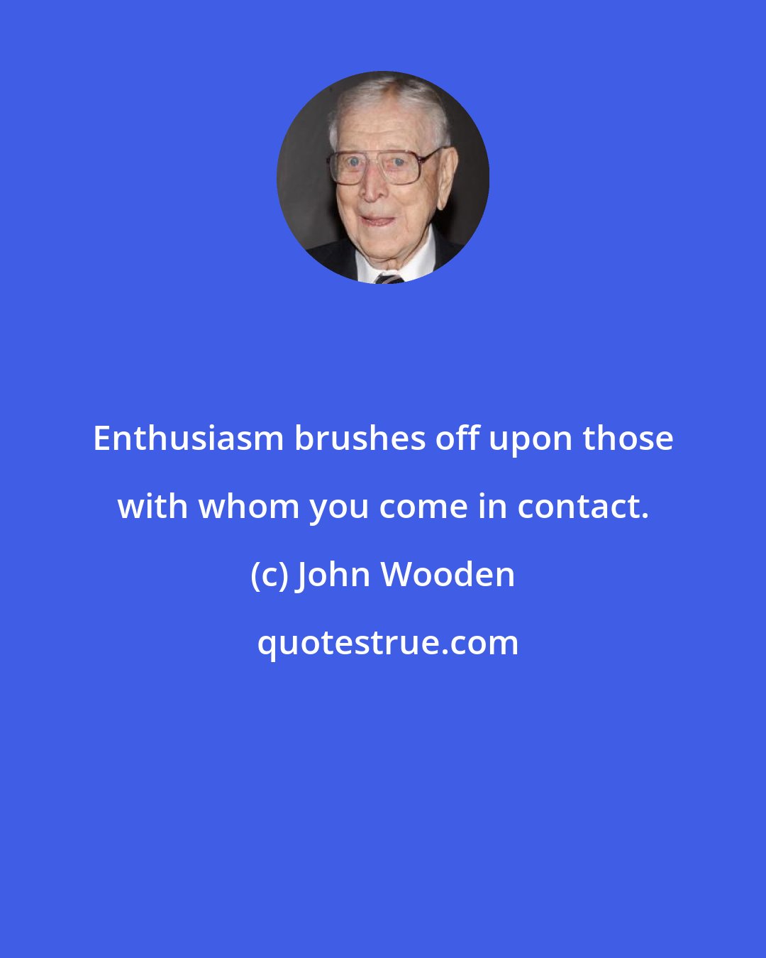 John Wooden: Enthusiasm brushes off upon those with whom you come in contact.