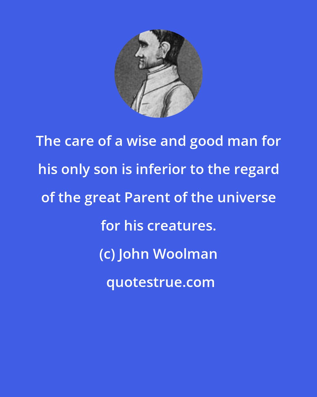 John Woolman: The care of a wise and good man for his only son is inferior to the regard of the great Parent of the universe for his creatures.