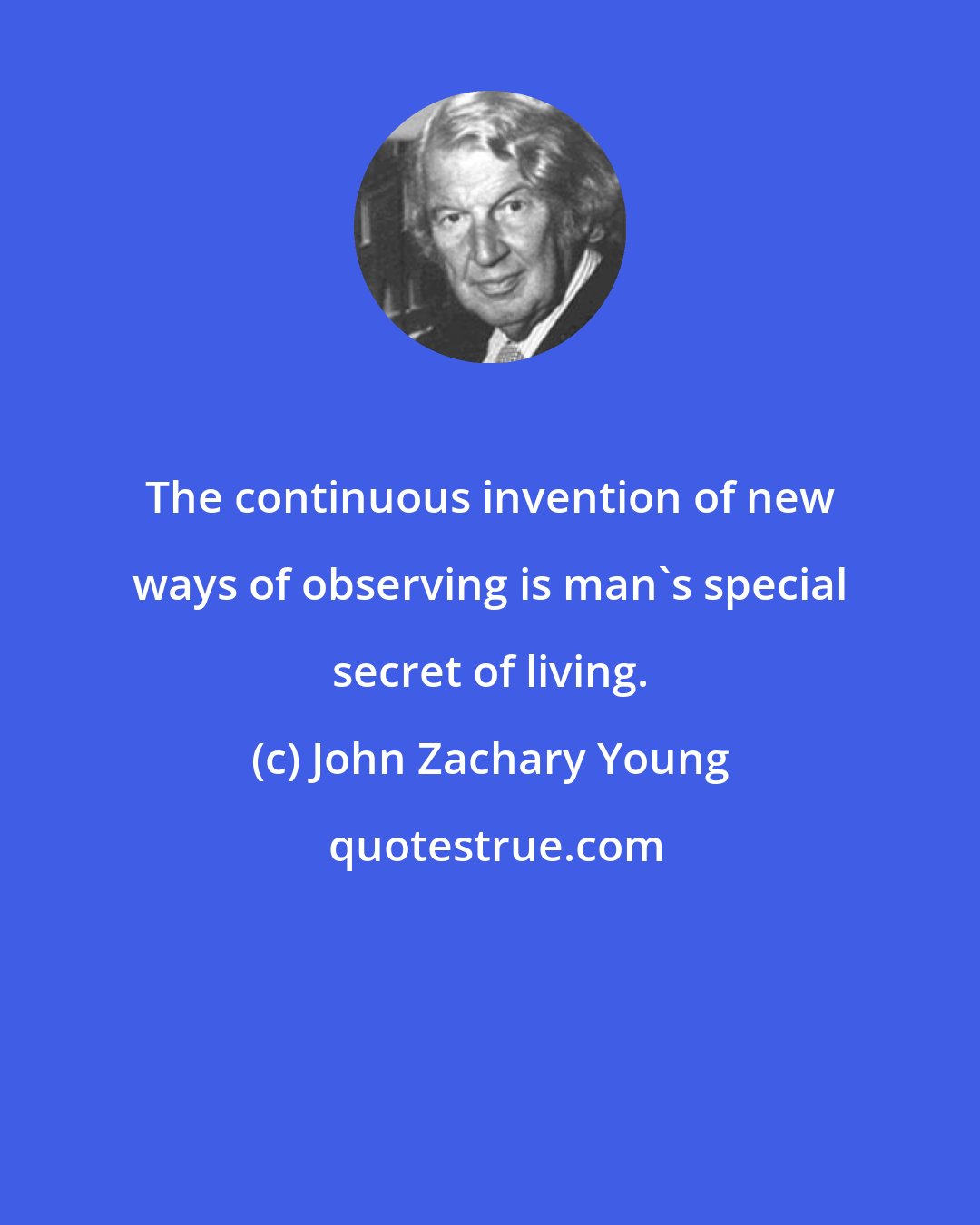 John Zachary Young: The continuous invention of new ways of observing is man's special secret of living.