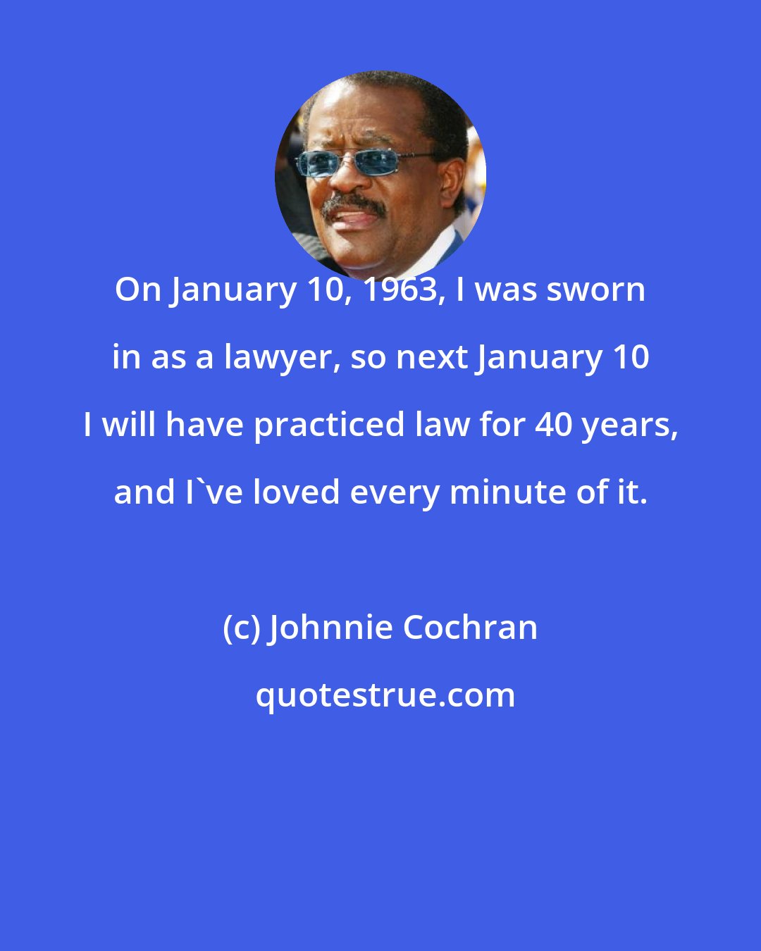 Johnnie Cochran: On January 10, 1963, I was sworn in as a lawyer, so next January 10 I will have practiced law for 40 years, and I've loved every minute of it.
