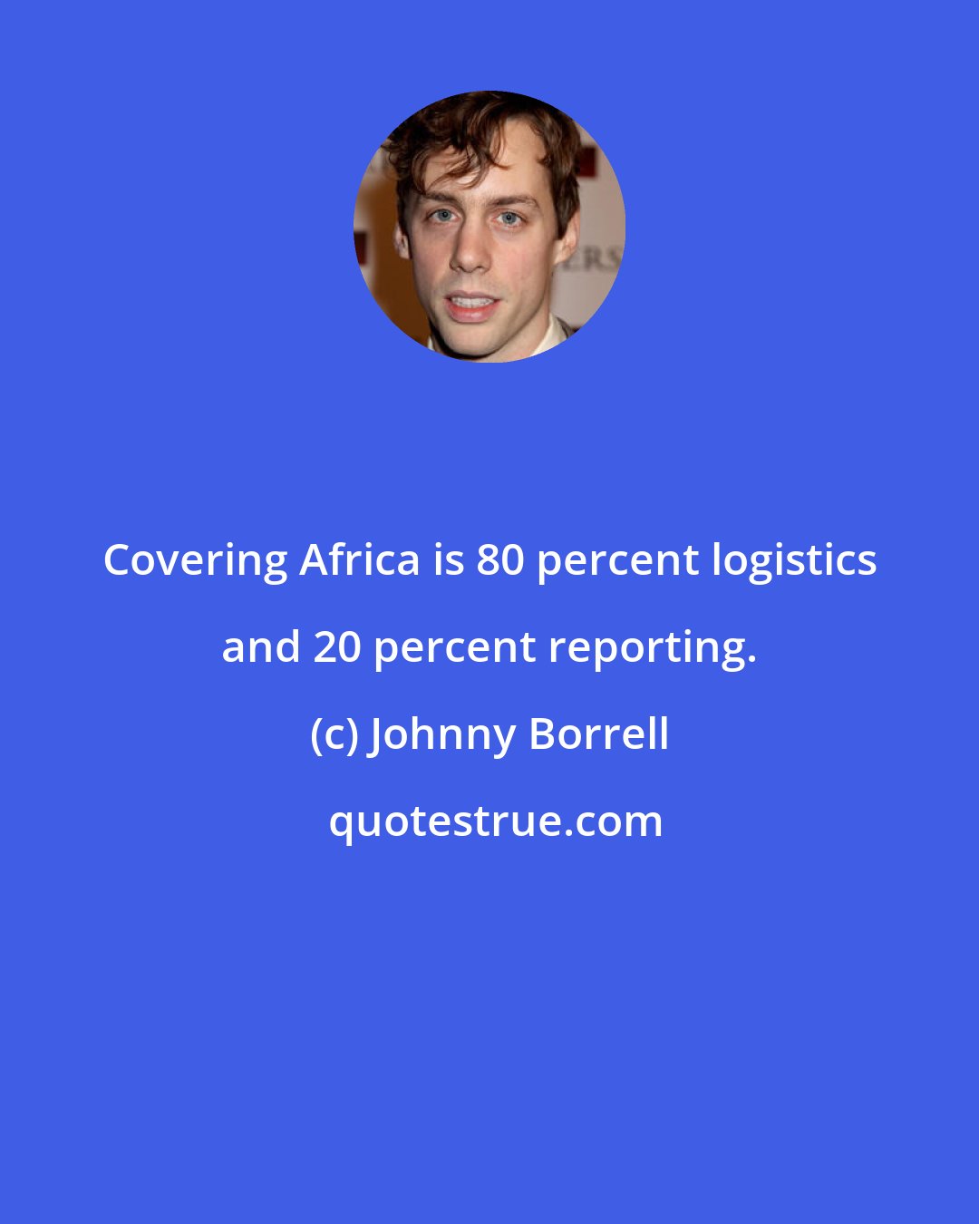 Johnny Borrell: Covering Africa is 80 percent logistics and 20 percent reporting.