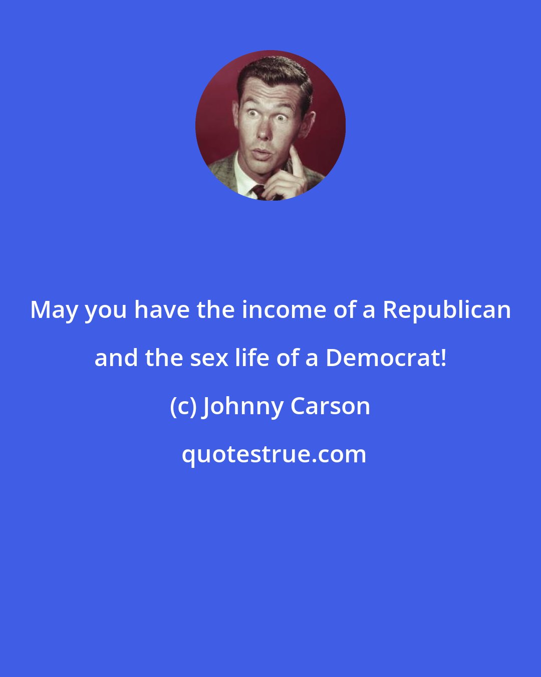 Johnny Carson: May you have the income of a Republican and the sex life of a Democrat!