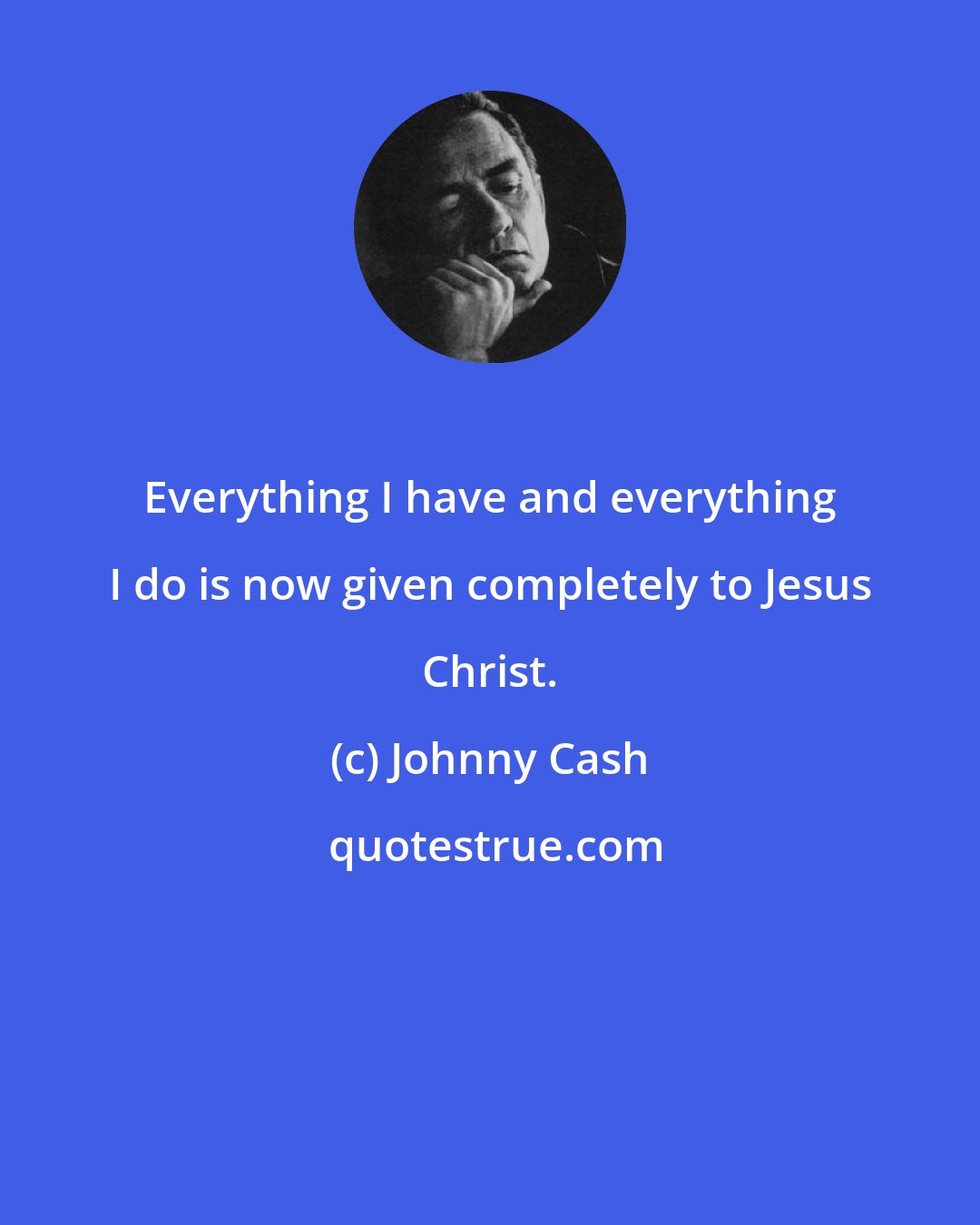 Johnny Cash: Everything I have and everything I do is now given completely to Jesus Christ.