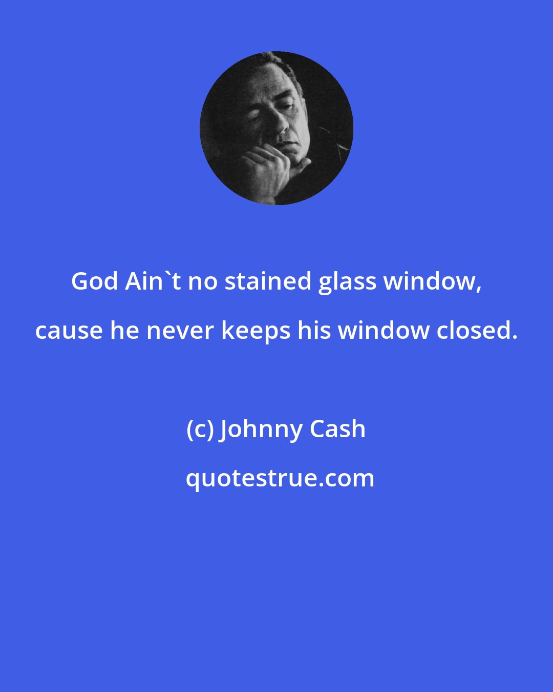 Johnny Cash: God Ain't no stained glass window, cause he never keeps his window closed.