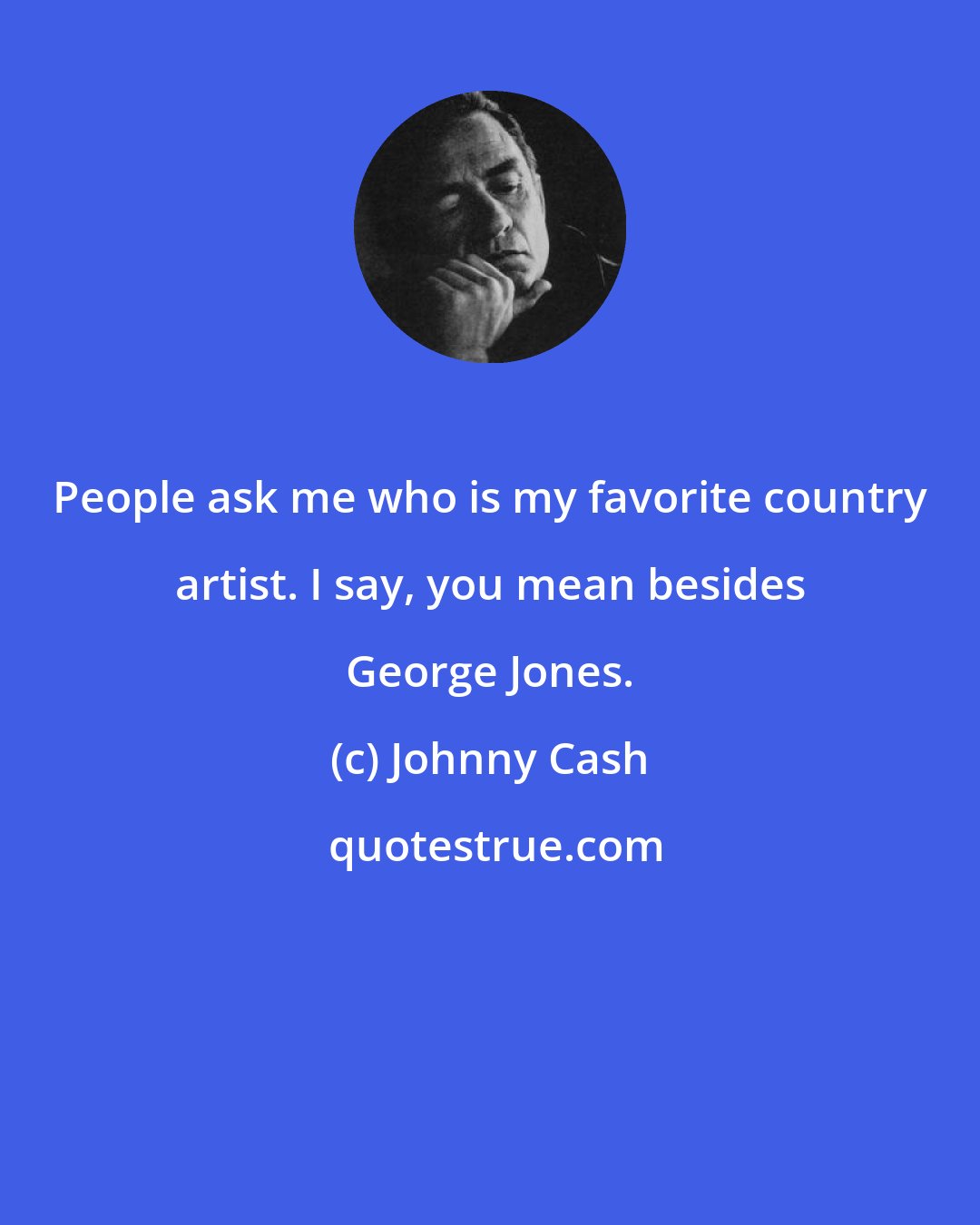 Johnny Cash: People ask me who is my favorite country artist. I say, you mean besides George Jones.