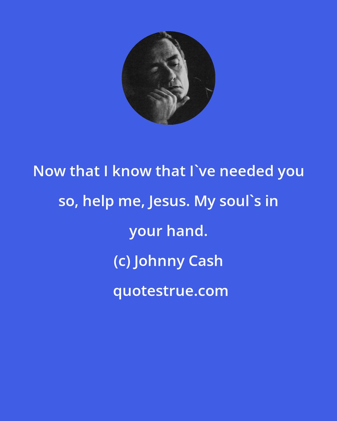 Johnny Cash: Now that I know that I've needed you so, help me, Jesus. My soul's in your hand.